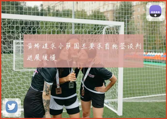 黄蜂追求小萨国王要求首轮签谈判进展缓慢