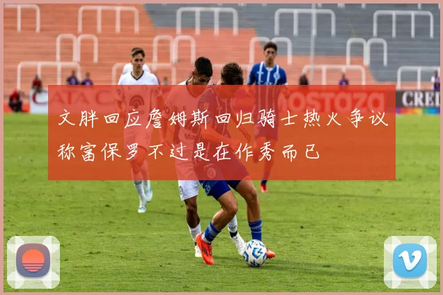 文胖回应詹姆斯回归骑士热火争议称富保罗不过是在作秀而已