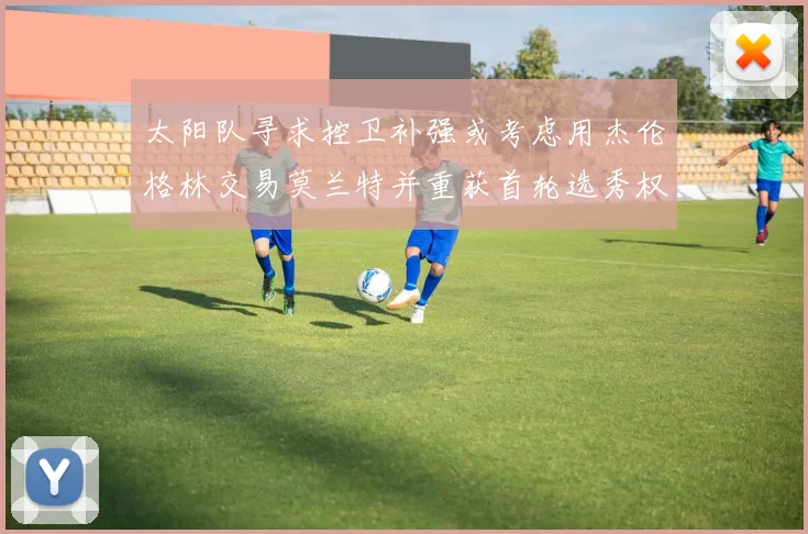 太阳队寻求控卫补强或考虑用杰伦格林交易莫兰特并重获首轮选秀权