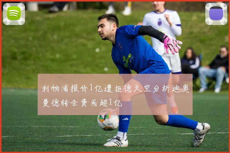 利物浦报价1亿遭拒德天空分析迪奥曼德转会费或超1亿