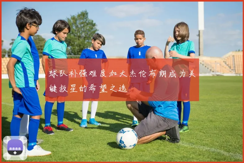 球队补强难度加大杰伦布朗成为关键救星的希望之选