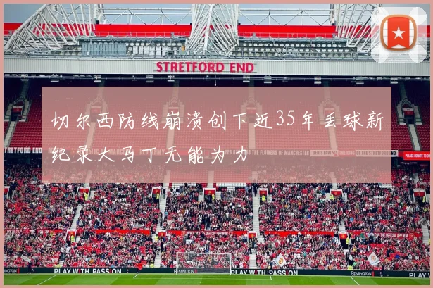 切尔西防线崩溃创下近35年丢球新纪录大马丁无能为力