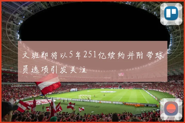 文班即将以5年251亿续约并附带球员选项引发关注