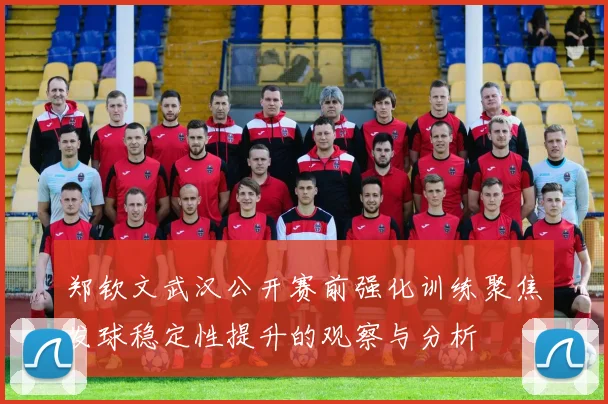 郑钦文武汉公开赛前强化训练聚焦发球稳定性提升的观察与分析
