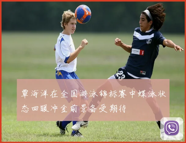 覃海洋在全国游泳锦标赛中蝶泳状态回暖冲金前景备受期待