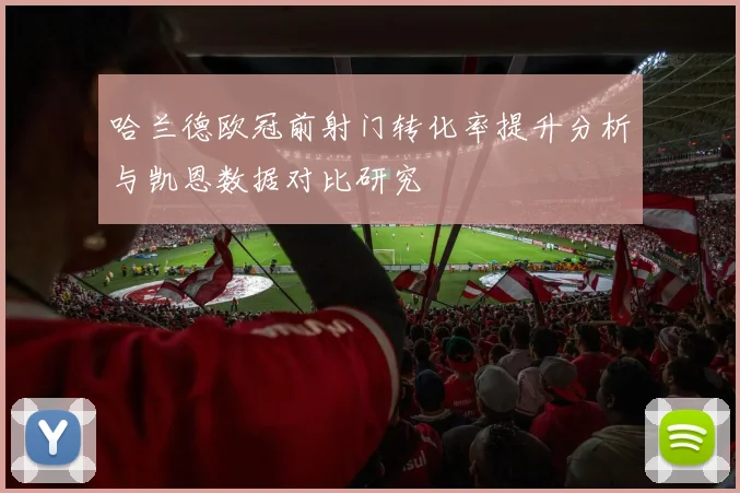 哈兰德欧冠前射门转化率提升分析与凯恩数据对比研究